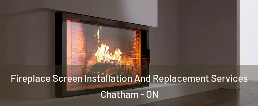 Fireplace Screen Installation And Replacement Services Chatham - ON